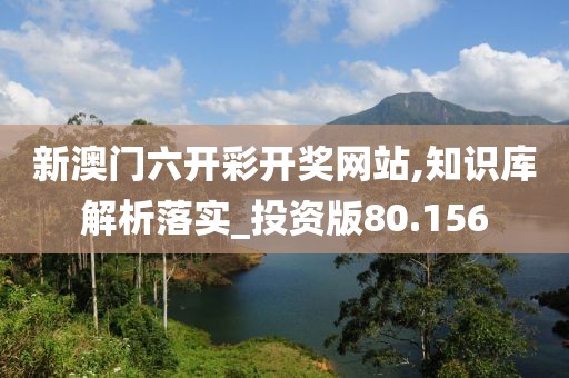 新澳门六开彩开奖网站,知识库解析落实_投资版80.156