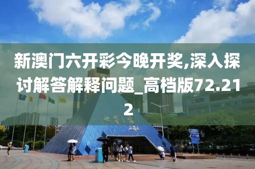 新澳门六开彩今晚开奖,深入探讨解答解释问题_高档版72.212