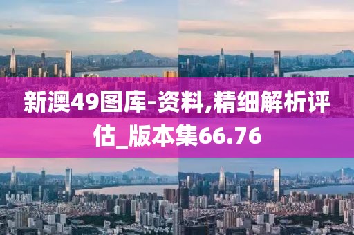 新澳49图库-资料,精细解析评估_版本集66.76