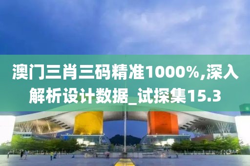 澳门三肖三码精准1000%,深入解析设计数据_试探集15.3