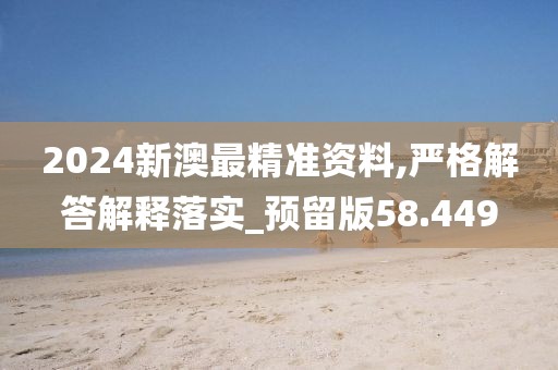 2024新澳最精准资料,严格解答解释落实_预留版58.449