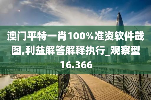 澳门平特一肖100%准资软件截图,利益解答解释执行_观察型16.366