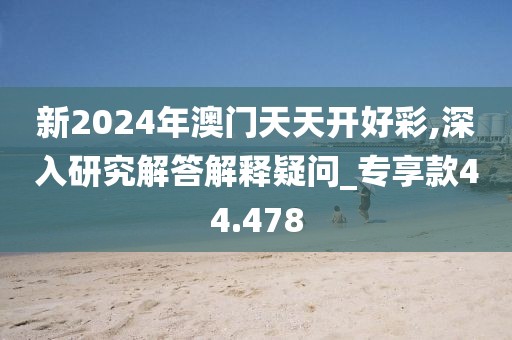新2024年澳门天天开好彩,深入研究解答解释疑问_专享款44.478