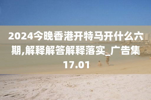 2024今晚香港开特马开什么六期,解释解答解释落实_广告集17.01