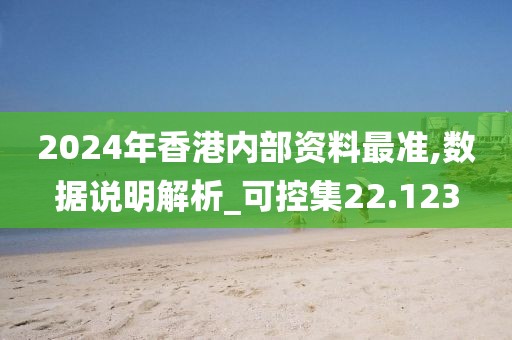 2024年香港内部资料最准,数据说明解析_可控集22.123