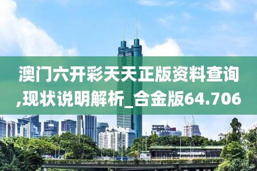 澳门六开彩天天正版资料查询,现状说明解析_合金版64.706