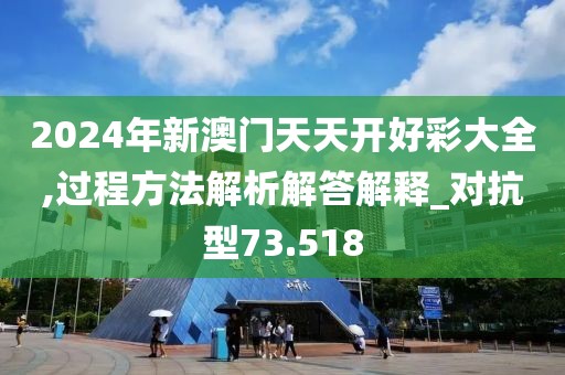 2024年新澳门天天开好彩大全,过程方法解析解答解释_对抗型73.518