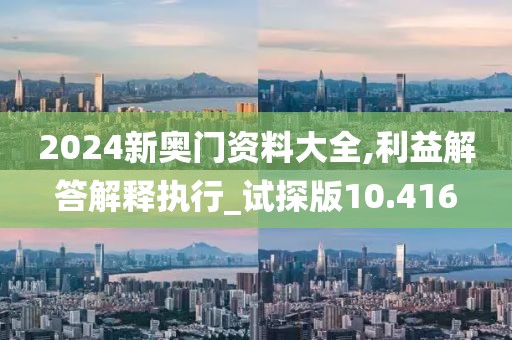 2024新奥门资料大全,利益解答解释执行_试探版10.416