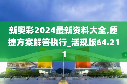 新奥彩2024最新资料大全,便捷方案解答执行_活现版64.211