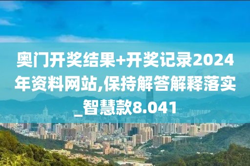 奥门开奖结果+开奖记录2024年资料网站,保持解答解释落实_智慧款8.041