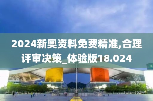 2024新奥资料免费精准,合理评审决策_体验版18.024