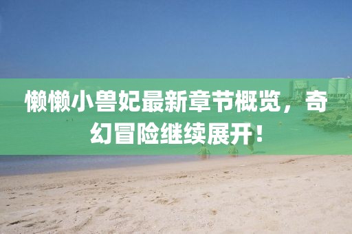 懒懒小兽妃最新章节概览，奇幻冒险继续展开！