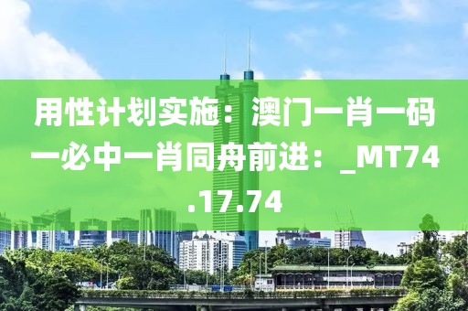 用性计划实施：澳门一肖一码一必中一肖同舟前进：_MT74.17.74