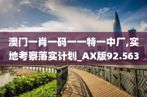 澳门一肖一码一一特一中厂,实地考察落实计划_AX版92.563