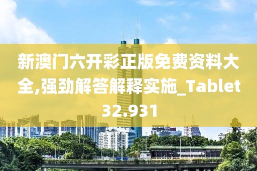 新澳门六开彩正版免费资料大全,强劲解答解释实施_Tablet32.931
