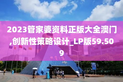 2023管家婆资料正版大全澳门,创新性策略设计_LP版59.509