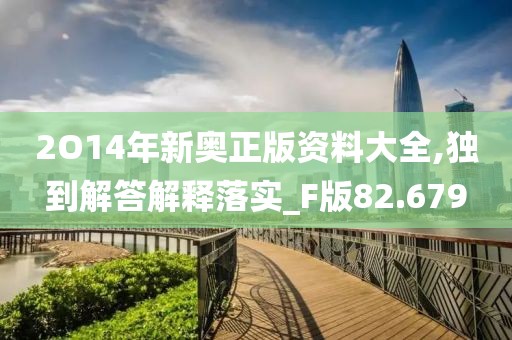2O14年新奥正版资料大全,独到解答解释落实_F版82.679