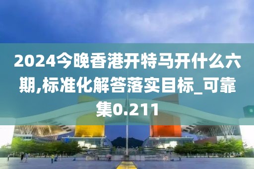 2024今晚香港开特马开什么六期,标准化解答落实目标_可靠集0.211