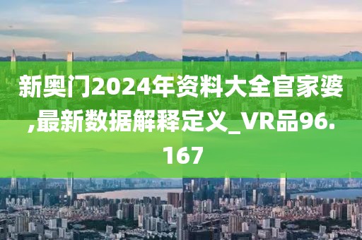 新奥门2024年资料大全官家婆,最新数据解释定义_VR品96.167