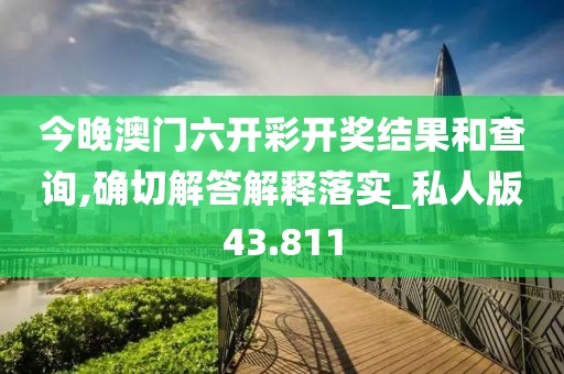 今晚澳门六开彩开奖结果和查询,确切解答解释落实_私人版43.811