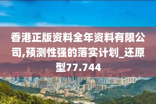 香港正版资料全年资料有限公司,预测性强的落实计划_还原型77.744