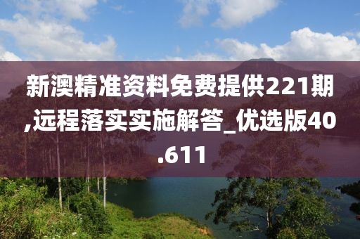 新澳精准资料免费提供221期,远程落实实施解答_优选版40.611
