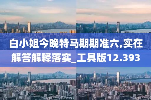白小姐今晚特马期期准六,实在解答解释落实_工具版12.393