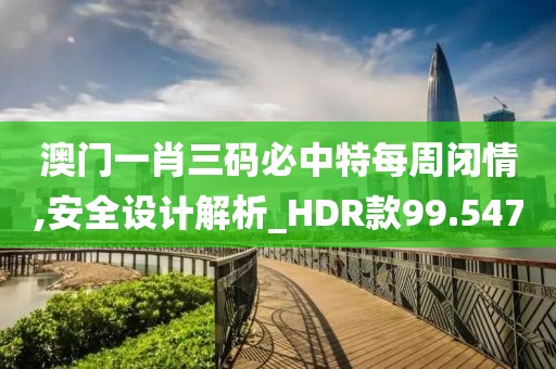 澳门一肖三码必中特每周闭情,安全设计解析_HDR款99.547
