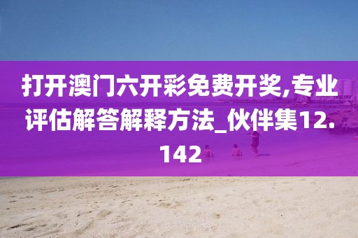 打开澳门六开彩免费开奖,专业评估解答解释方法_伙伴集12.142