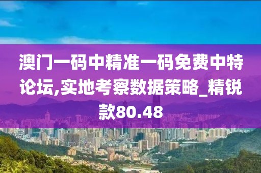澳门一码中精准一码免费中特论坛,实地考察数据策略_精锐款80.48