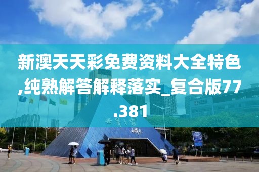 新澳天天彩免费资料大全特色,纯熟解答解释落实_复合版77.381