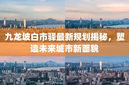 九龙坡白市驿最新规划揭秘，塑造未来城市新面貌