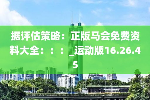 据评估策略：正版马会免费资料大全：：：_运动版16.26.45