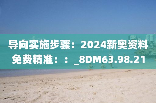 导向实施步骤：2024新奥资料免费精准：：_8DM63.98.21