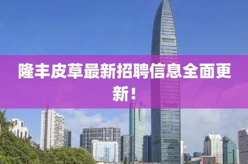 隆丰皮草最新招聘信息全面更新！