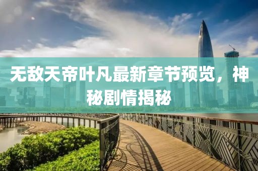 无敌天帝叶凡最新章节预览，神秘剧情揭秘