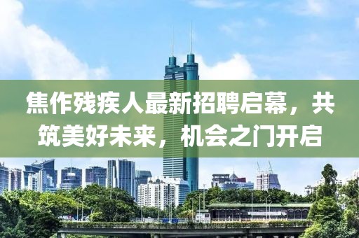 焦作残疾人最新招聘启幕，共筑美好未来，机会之门开启