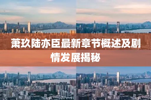 萧玖陆亦臣最新章节概述及剧情发展揭秘