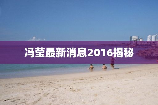 冯莹最新消息2016揭秘