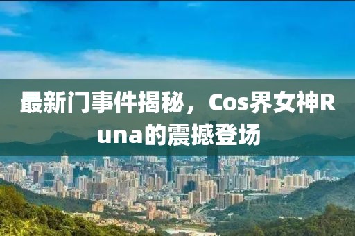 最新门事件揭秘，Cos界女神Runa的震撼登场
