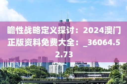 瞻性战略定义探讨：2024澳门正版资料免费大全：_36064.52.73