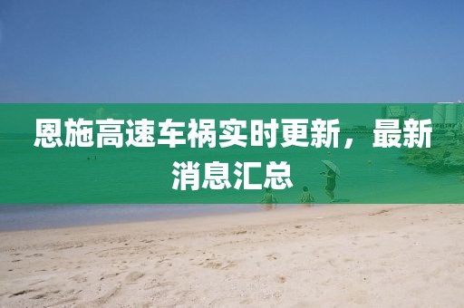 恩施高速车祸实时更新，最新消息汇总