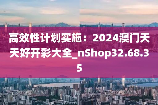 高效性计划实施：2024澳门天天好开彩大全_nShop32.68.35