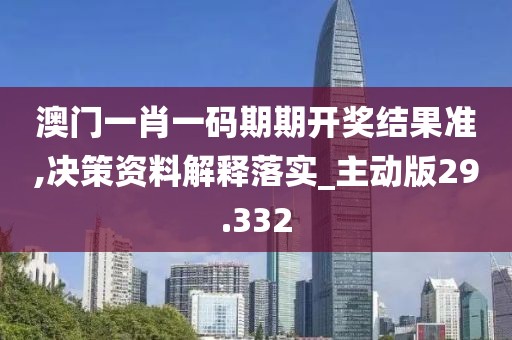 澳门一肖一码期期开奖结果准,决策资料解释落实_主动版29.332