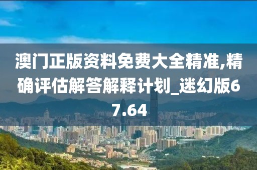 澳门正版资料免费大全精准,精确评估解答解释计划_迷幻版67.64