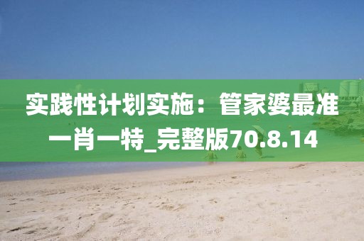实践性计划实施：管家婆最准一肖一特_完整版70.8.14
