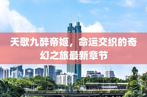 天歌九醉帝姬，命运交织的奇幻之旅最新章节