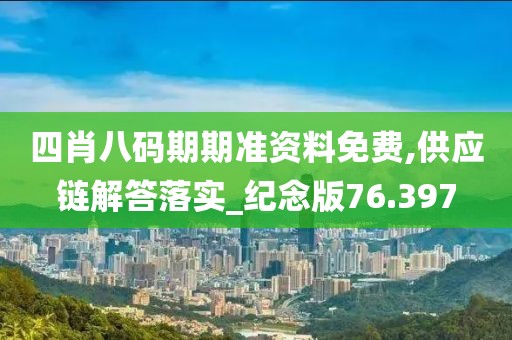 四肖八码期期准资料免费,供应链解答落实_纪念版76.397