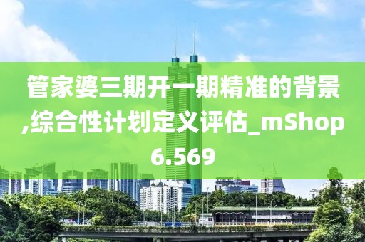 管家婆三期开一期精准的背景,综合性计划定义评估_mShop6.569