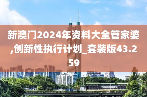 新澳门2024年资料大全管家婆,创新性执行计划_套装版43.259